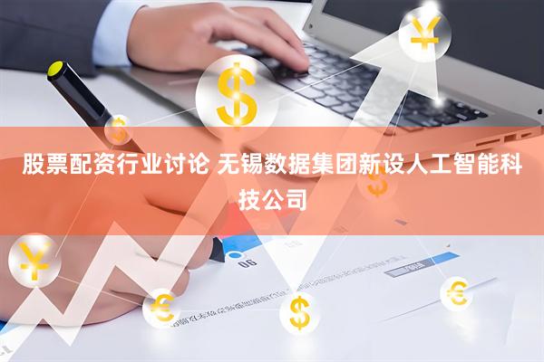 股票配资行业讨论 无锡数据集团新设人工智能科技公司