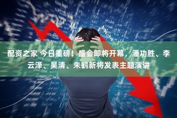 配资之家 今日重磅！盛会即将开幕，潘功胜、李云泽、吴清、朱鹤新将发表主题演讲