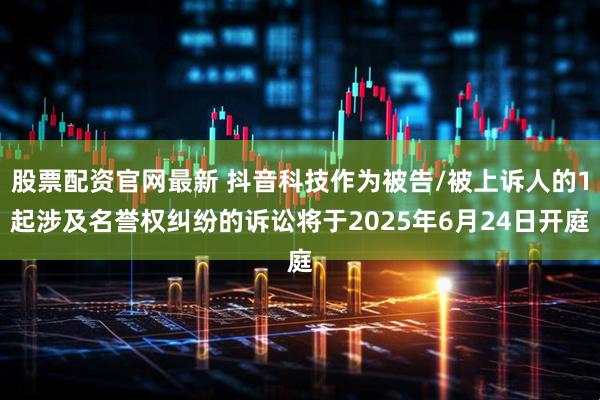 股票配资官网最新 抖音科技作为被告/被上诉人的1起涉及名誉权纠纷的诉讼将于2025年6月24日开庭
