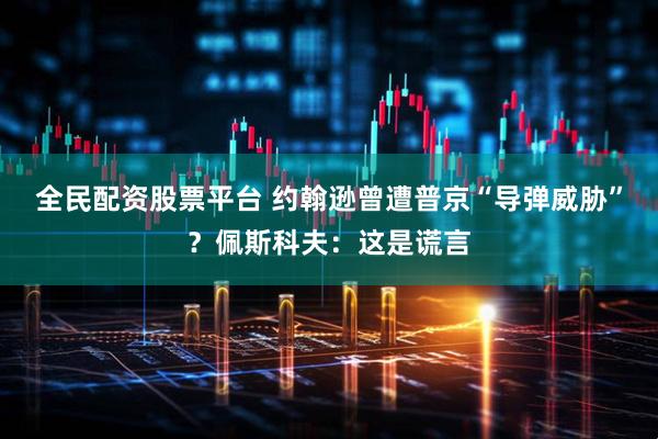 全民配资股票平台 约翰逊曾遭普京“导弹威胁”？佩斯科夫：这是谎言