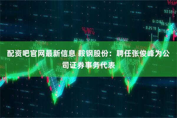 配资吧官网最新信息 鞍钢股份：聘任张俊峰为公司证券事务代表