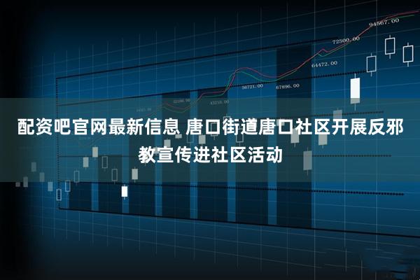 配资吧官网最新信息 唐口街道唐口社区开展反邪教宣传进社区活动