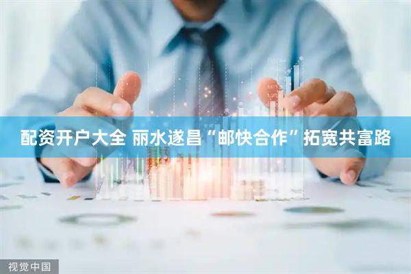 配资开户大全 丽水遂昌“邮快合作”拓宽共富路