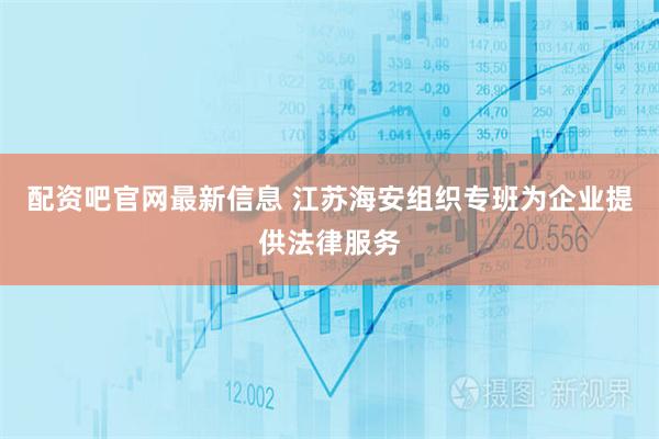 配资吧官网最新信息 江苏海安组织专班为企业提供法律服务