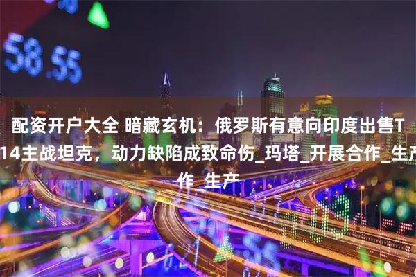 配资开户大全 暗藏玄机：俄罗斯有意向印度出售T-14主战坦克，动力缺陷成致命伤_玛塔_开展合作_生产