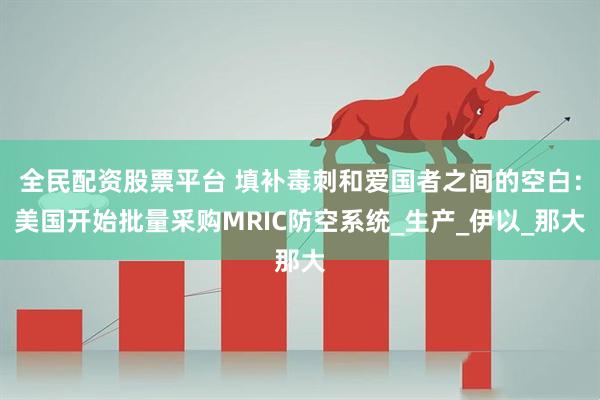 全民配资股票平台 填补毒刺和爱国者之间的空白：美国开始批量采购MRIC防空系统_生产_伊以_那大