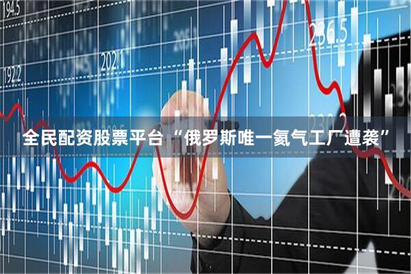 全民配资股票平台 “俄罗斯唯一氦气工厂遭袭”