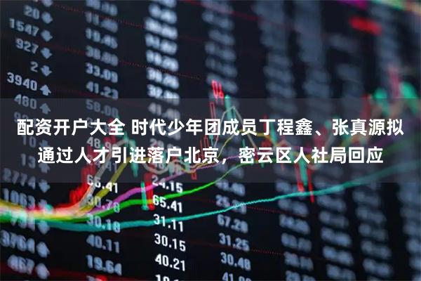 配资开户大全 时代少年团成员丁程鑫、张真源拟通过人才引进落户北京，密云区人社局回应