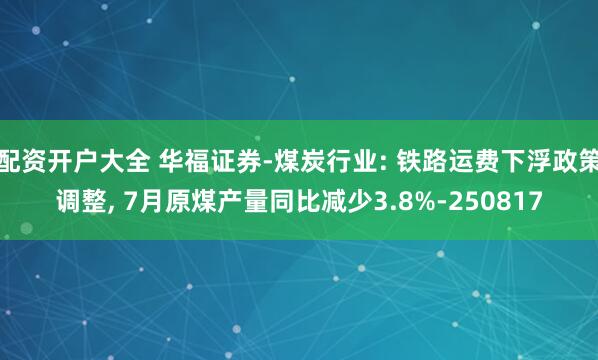 配资开户大全 华福证券-煤炭行业: 铁路运费下浮政策调整, 7月原煤产量同比减少3.8%-250817