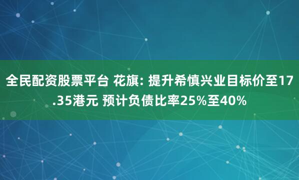 全民配资股票平台 花旗: 提升希慎兴业目标价至17.35港元 预计负债比率25%至40%