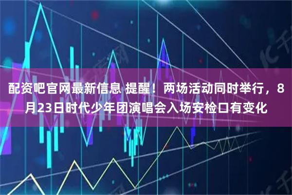 配资吧官网最新信息 提醒！两场活动同时举行，8月23日时代少年团演唱会入场安检口有变化