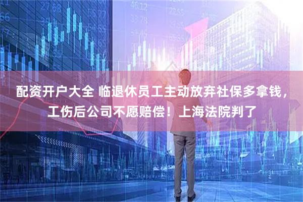 配资开户大全 临退休员工主动放弃社保多拿钱，工伤后公司不愿赔偿！上海法院判了