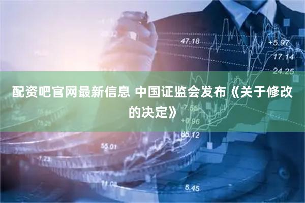 配资吧官网最新信息 中国证监会发布《关于修改的决定》