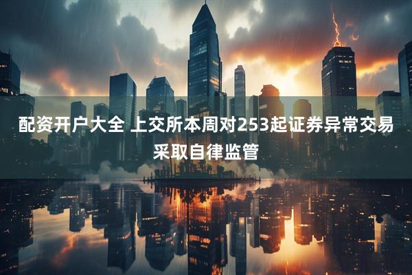 配资开户大全 上交所本周对253起证券异常交易采取自律监管