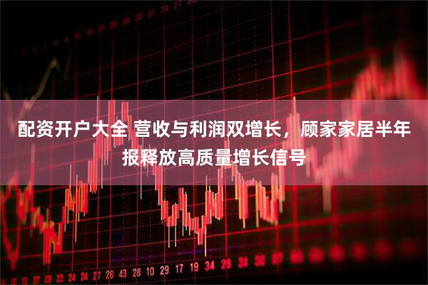 配资开户大全 营收与利润双增长，顾家家居半年报释放高质量增长信号