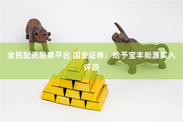 全民配资股票平台 国金证券：给予宝丰能源买入评级