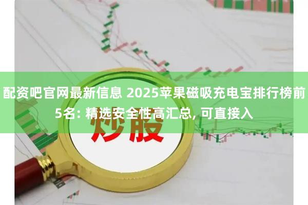 配资吧官网最新信息 2025苹果磁吸充电宝排行榜前5名: 精选安全性高汇总, 可直接入