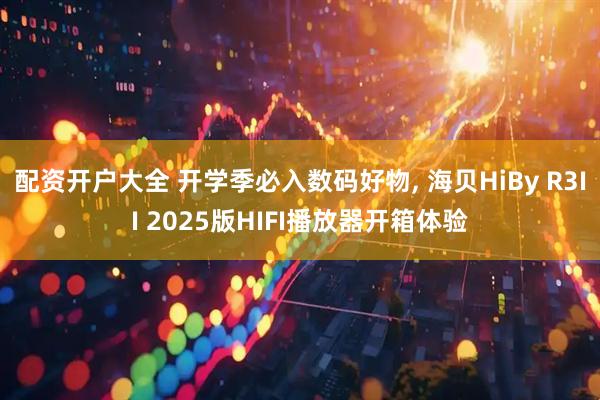 配资开户大全 开学季必入数码好物, 海贝HiBy R3II 2025版HIFI播放器开箱体验