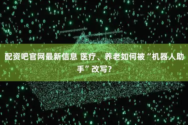 配资吧官网最新信息 医疗、养老如何被“机器人助手”改写？