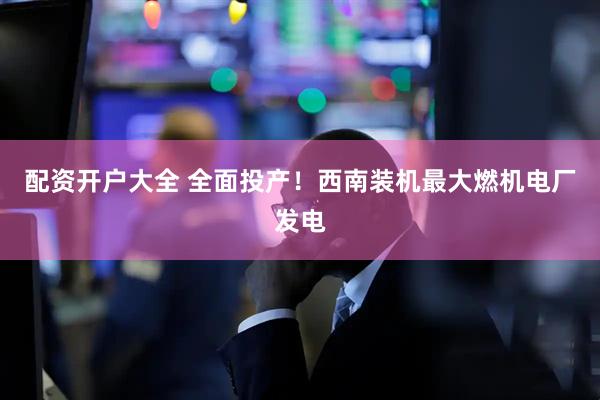 配资开户大全 全面投产！西南装机最大燃机电厂发电