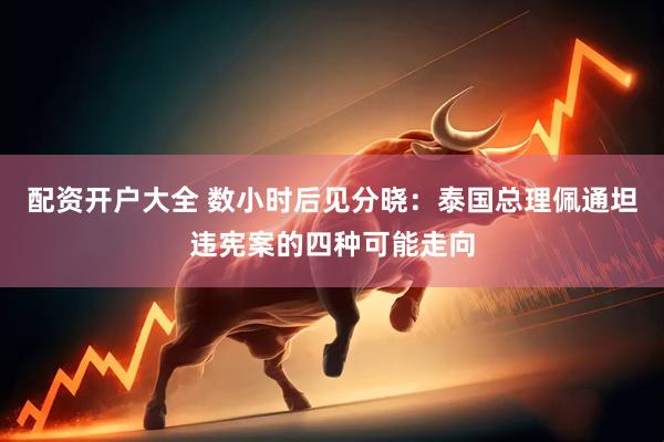 配资开户大全 数小时后见分晓：泰国总理佩通坦违宪案的四种可能走向