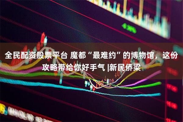 全民配资股票平台 魔都“最难约”的博物馆，这份攻略带给你好手气 |新民侨梁