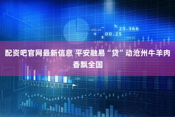 配资吧官网最新信息 平安融易“贷”动沧州牛羊肉香飘全国