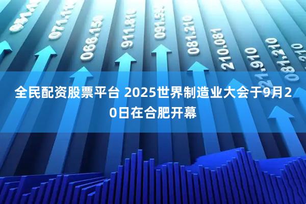 全民配资股票平台 2025世界制造业大会于9月20日在合肥开幕
