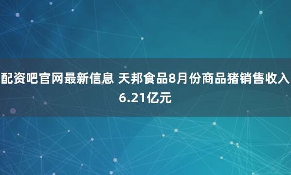 配资吧官网最新信息 天邦食品8月份商品猪销售收入6.21亿元