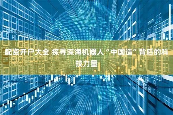 配资开户大全 探寻深海机器人“中国造”背后的科技力量