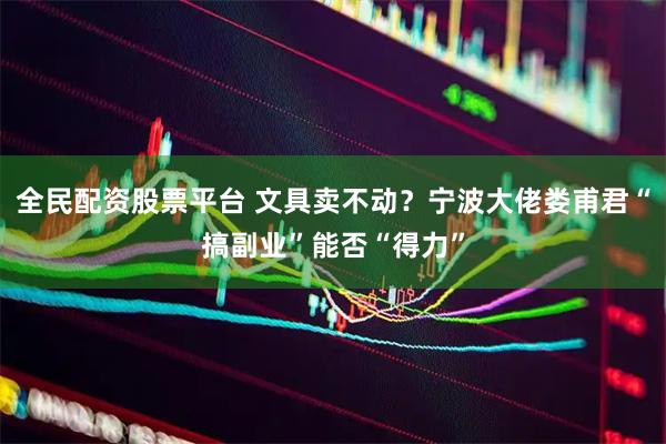 全民配资股票平台 文具卖不动？宁波大佬娄甫君“搞副业”能否“得力”
