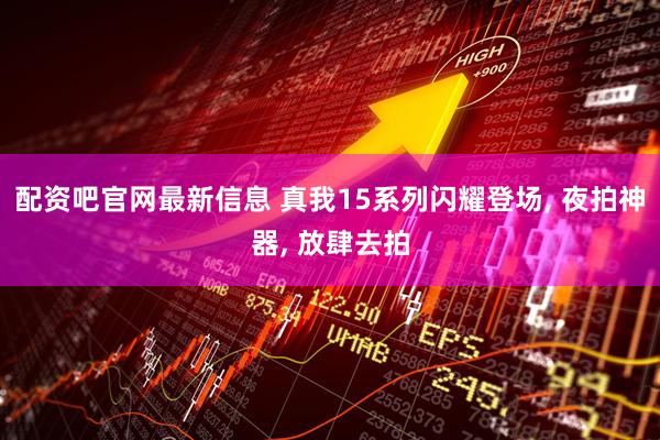 配资吧官网最新信息 真我15系列闪耀登场, 夜拍神器, 放肆去拍