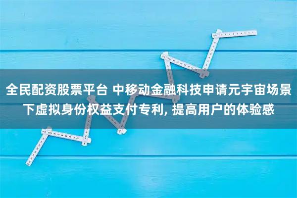 全民配资股票平台 中移动金融科技申请元宇宙场景下虚拟身份权益支付专利, 提高用户的体验感