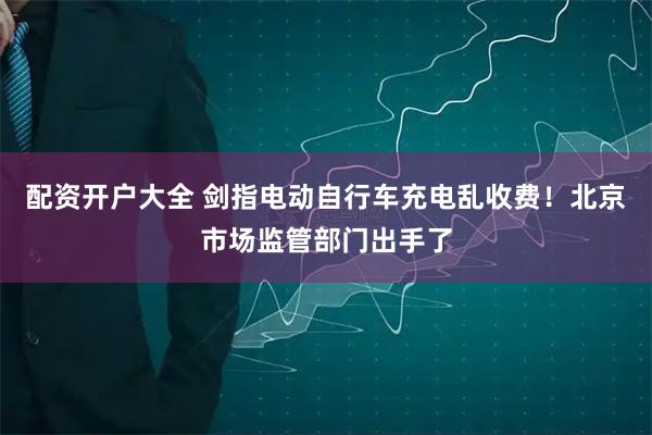 配资开户大全 剑指电动自行车充电乱收费！北京市场监管部门出手了