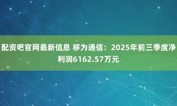配资吧官网最新信息 移为通信：2025年前三季度净利润6162.57万元