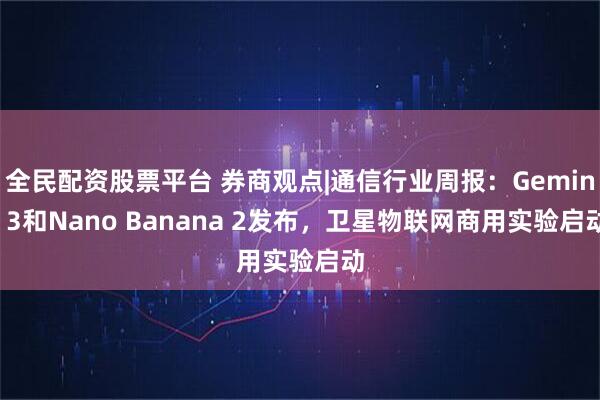 全民配资股票平台 券商观点|通信行业周报:Gemini 3和Nano Banana 2发布,卫星物联网商用实验启动