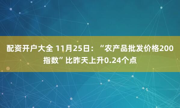 配资开户大全 11月25日:“农产品批发价格200指数”比昨天上升0.24个点