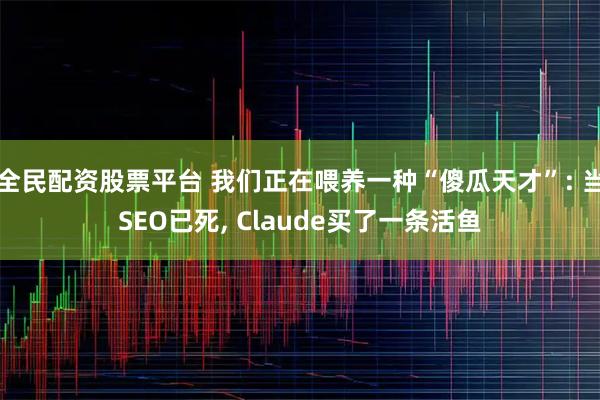 全民配资股票平台 我们正在喂养一种“傻瓜天才”: 当SEO已死, Claude买了一条活鱼