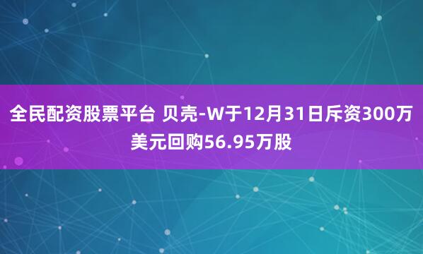 全民配资股票平台 贝壳-W于12月31日斥资300万美元回购56.95万股