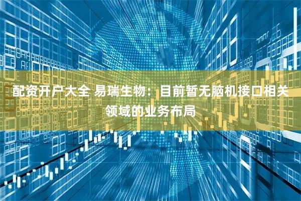 配资开户大全 易瑞生物：目前暂无脑机接口相关领域的业务布局