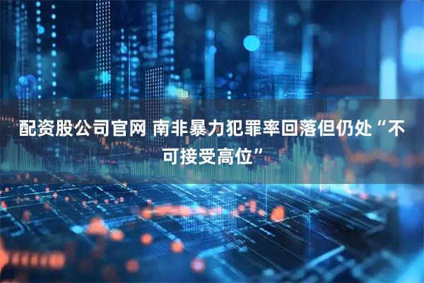 配资股公司官网 南非暴力犯罪率回落　但仍处“不可接受高位”