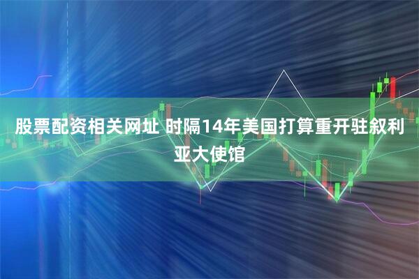 股票配资相关网址 时隔14年　美国打算重开驻叙利亚大使馆