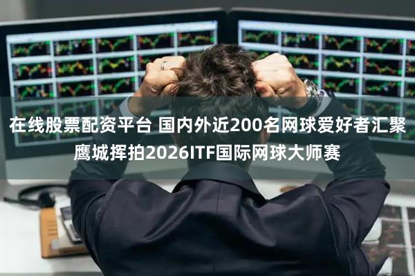 在线股票配资平台 国内外近200名网球爱好者汇聚鹰城挥拍2026ITF国际网球大师赛