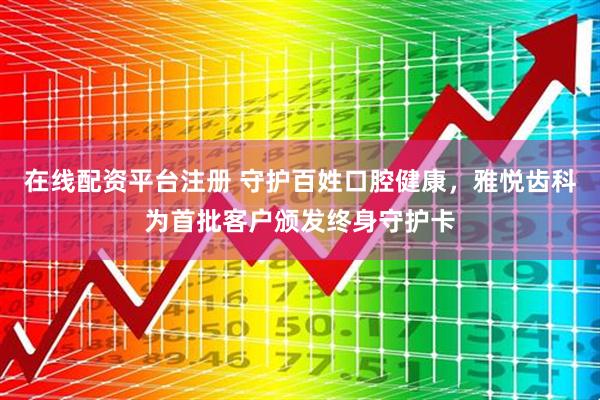在线配资平台注册 守护百姓口腔健康，雅悦齿科为首批客户颁发终身守护卡