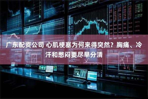 广东配资公司 心肌梗塞为何来得突然？胸痛、冷汗和憋闷要尽早分清