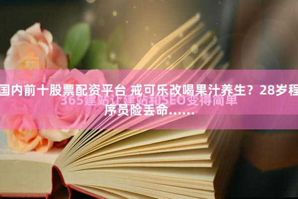国内前十股票配资平台 戒可乐改喝果汁养生？28岁程序员险丢命......