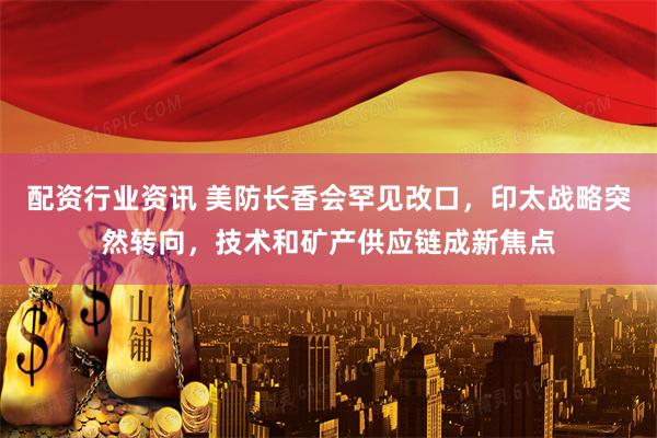 配资行业资讯 美防长香会罕见改口，印太战略突然转向，技术和矿产供应链成新焦点