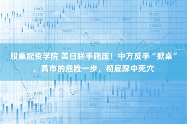 股票配资学院 美日联手施压！中方反手“掀桌”，高市的危险一步，彻底踩中死穴